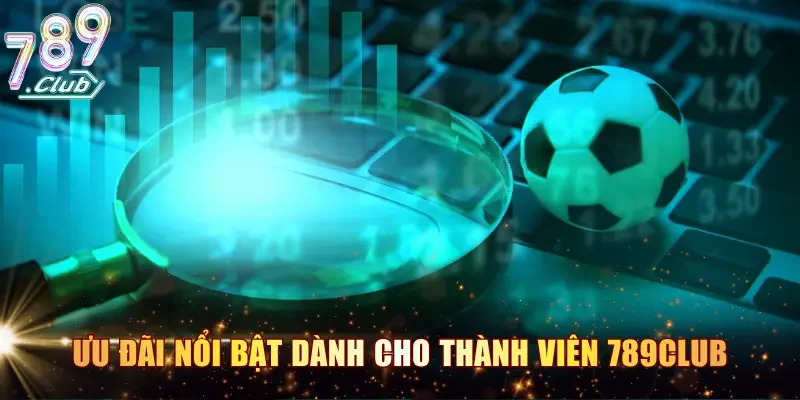 Các ưu đãi nổi bật dành cho thành viên 789CLUB