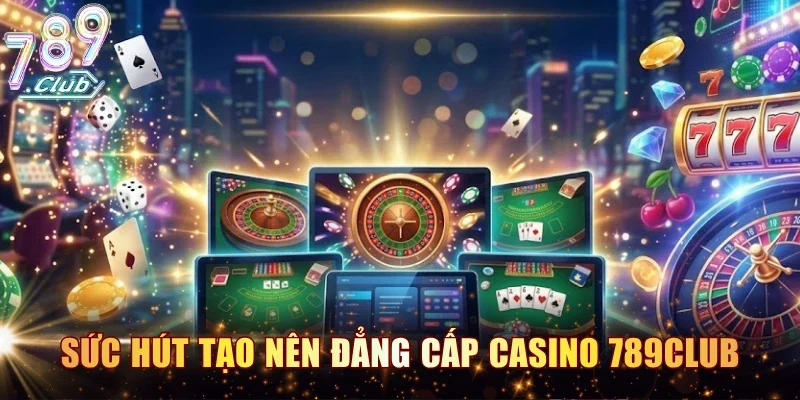 Sức hút đặc biệt tạo nên đẳng cấp của casino 789CLUB